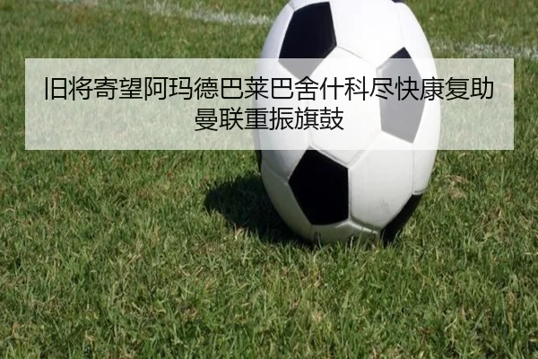 旧将寄望阿玛德巴莱巴舍什科尽快康复助曼联重振旗鼓